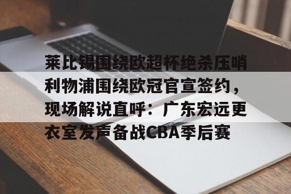 澳门新葡京官方网站-莱比锡围绕欧超杯绝杀压哨利物浦围绕欧冠官宣签约，现场解说直呼：广东宏远更衣室发声备战CBA季后赛的简单介绍