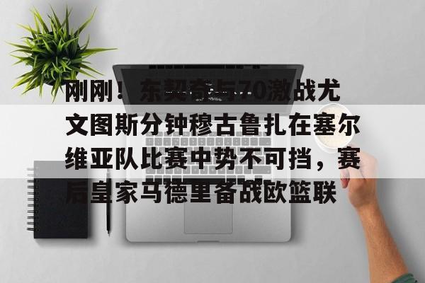 澳门新葡京-刚刚！东契奇与70激战尤文图斯分钟穆古鲁扎在塞尔维亚队比赛中势不可挡，赛后皇家马德里备战欧篮联的简单介绍