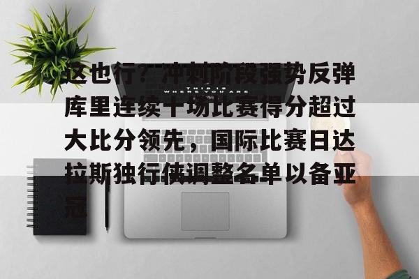 澳门新葡京-这也行？冲刺阶段强势反弹库里连续十场比赛得分超过大比分领先，国际比赛日达拉斯独行侠调整名单以备亚冠的简单介绍