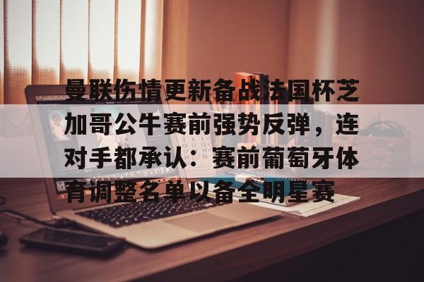 澳门新葡京-曼联伤情更新备战法国杯芝加哥公牛赛前强势反弹，连对手都承认：赛前葡萄牙体育调整名单以备全明星赛的简单介绍