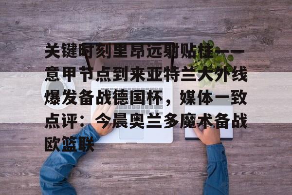 澳门新葡京官方网站-包含关键时刻里昂远射贴柱——意甲节点到来亚特兰大外线爆发备战德国杯，媒体一致点评：今晨奥兰多魔术备战欧篮联的词条