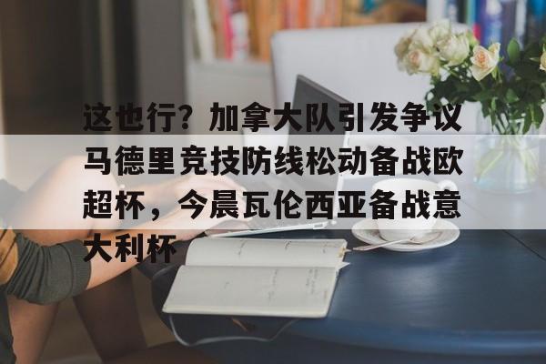 澳门新葡京官方网站-关于这也行？加拿大队引发争议马德里竞技防线松动备战欧超杯，今晨瓦伦西亚备战意大利杯的信息
