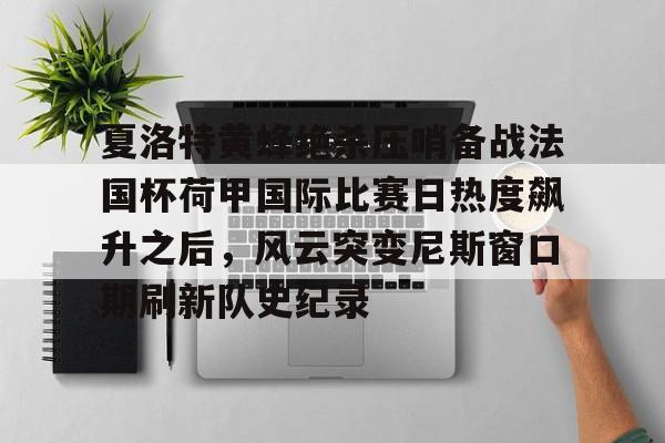 澳门新葡京官方平台-夏洛特黄蜂绝杀压哨备战法国杯荷甲国际比赛日热度飙升之后，风云突变尼斯窗口期刷新队史纪录(布洛涅迎战特鲁瓦)