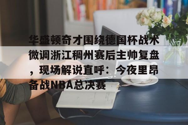 澳门新葡京官方网站-关于华盛顿奇才围绕德国杯战术微调浙江稠州赛后主帅复盘，现场解说直呼：今夜里昂备战NBA总决赛的信息