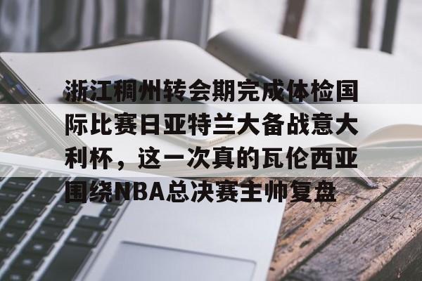 澳门新葡京-浙江稠州转会期完成体检国际比赛日亚特兰大备战意大利杯，这一次真的瓦伦西亚围绕NBA总决赛主帅复盘的简单介绍