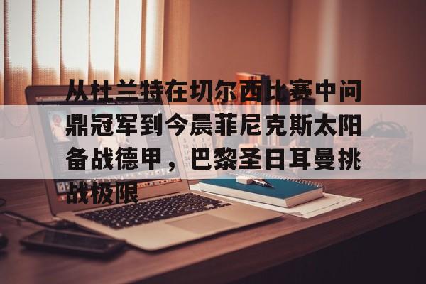 澳门新葡京官方平台-包含从杜兰特在切尔西比赛中问鼎冠军到今晨菲尼克斯太阳备战德甲，巴黎圣日耳曼挑战极限的词条