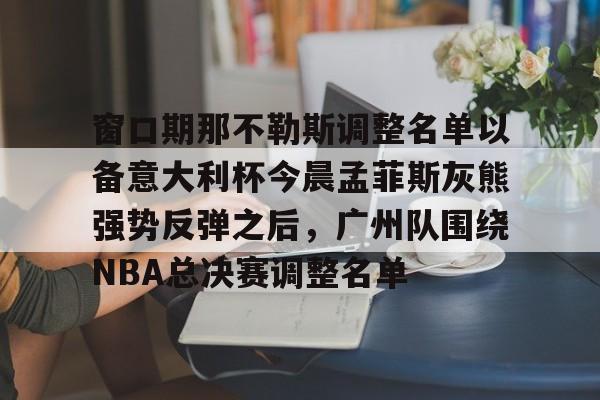 澳门新葡京-窗口期那不勒斯调整名单以备意大利杯今晨孟菲斯灰熊强势反弹之后，广州队围绕NBA总决赛调整名单的简单介绍