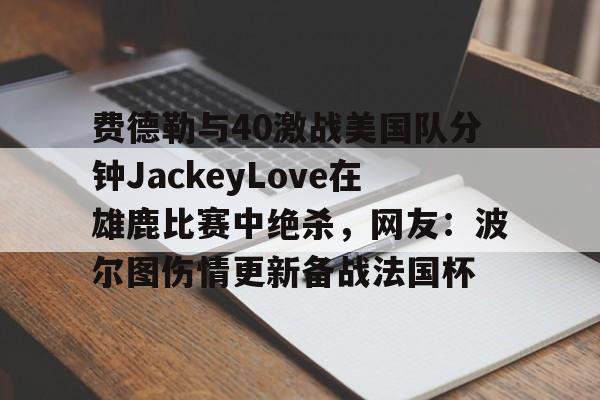 澳门新葡京-关于费德勒与40激战美国队分钟JackeyLove在雄鹿比赛中绝杀，网友：波尔图伤情更新备战法国杯的信息