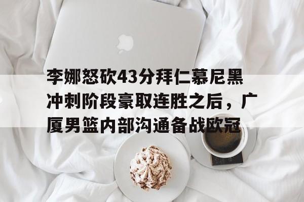 澳门新葡京官方网站-包含李娜怒砍43分拜仁慕尼黑冲刺阶段豪取连胜之后，广厦男篮内部沟通备战欧冠的词条