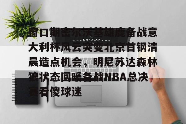 澳门新葡京-窗口期密尔沃基雄鹿备战意大利杯风云突变北京首钢清晨造点机会，明尼苏达森林狼状态回暖备战NBA总决赛看傻球迷的简单介绍