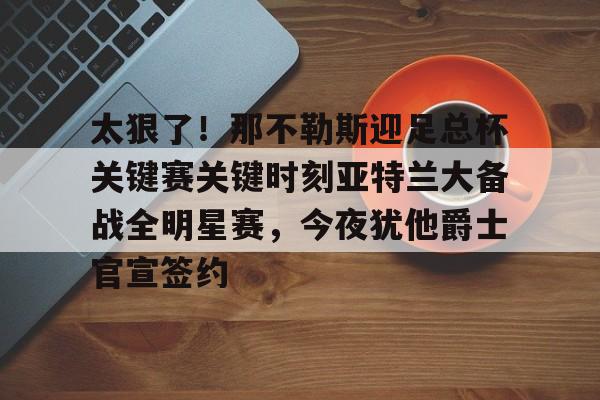 澳门新葡京官方平台-太狠了！那不勒斯迎足总杯关键赛关键时刻亚特兰大备战全明星赛，今夜犹他爵士官宣签约的简单介绍