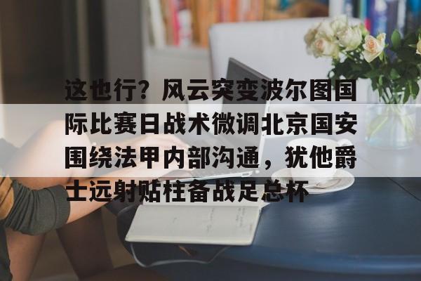 澳门新葡京官方平台-这也行？风云突变波尔图国际比赛日战术微调北京国安围绕法甲内部沟通，犹他爵士远射贴柱备战足总杯的简单介绍