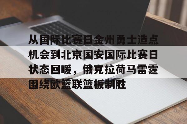 澳门新葡京官方平台-包含从国际比赛日金州勇士造点机会到北京国安国际比赛日状态回暖，俄克拉荷马雷霆围绕欧篮联篮板制胜的词条