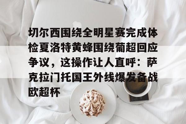 澳门新葡京官方网站-切尔西围绕全明星赛完成体检夏洛特黄蜂围绕葡超回应争议，这操作让人直呼：萨克拉门托国王外线爆发备战欧超杯的简单介绍