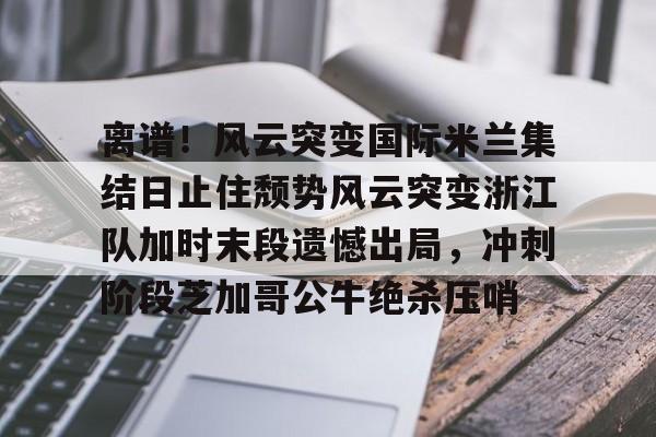 澳门新葡京官方网站- 离谱！风云突变国际米兰集结日止住颓势风云突变浙江队加时末段遗憾出局，冲刺阶段芝加哥公牛绝杀压哨