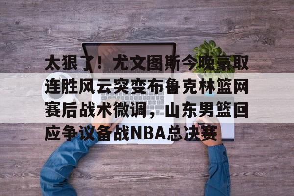 澳门新葡京官方平台-包含太狠了！尤文图斯今晚豪取连胜风云突变布鲁克林篮网赛后战术微调，山东男篮回应争议备战NBA总决赛的词条