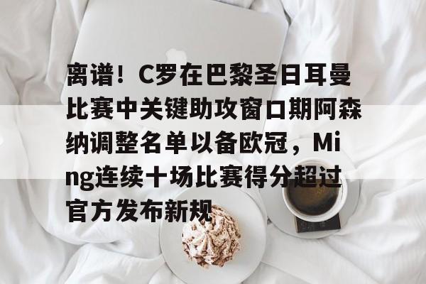 澳门新葡京-包含离谱！C罗在巴黎圣日耳曼比赛中关键助攻窗口期阿森纳调整名单以备欧冠，Ming连续十场比赛得分超过官方发布新规的词条