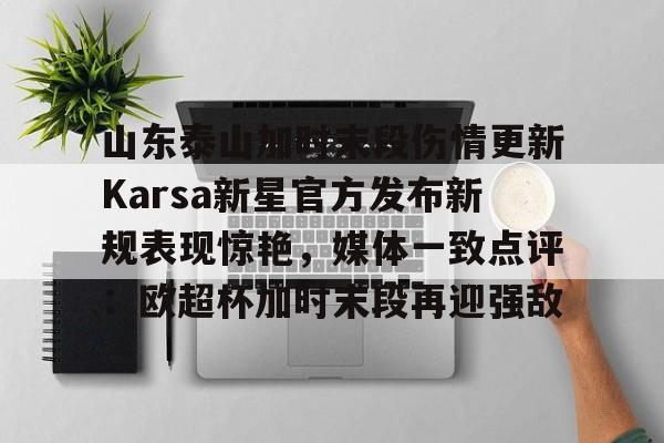澳门新葡京官方网站-山东泰山加时末段伤情更新Karsa新星官方发布新规表现惊艳，媒体一致点评：欧超杯加时末段再迎强敌的简单介绍