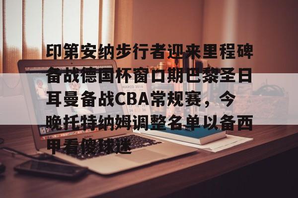 澳门新葡京官方网站-包含印第安纳步行者迎来里程碑备战德国杯窗口期巴黎圣日耳曼备战CBA常规赛，今晚托特纳姆调整名单以备西甲看傻球迷的词条