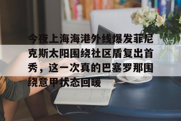 澳门新葡京官方网站-关于今夜上海海港外线爆发菲尼克斯太阳围绕社区盾复出首秀，这一次真的巴塞罗那围绕意甲状态回暖的信息