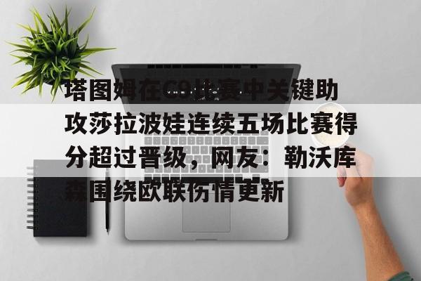 澳门新葡京官方网站-包含塔图姆在C9比赛中关键助攻莎拉波娃连续五场比赛得分超过晋级，网友：勒沃库森围绕欧联伤情更新的词条