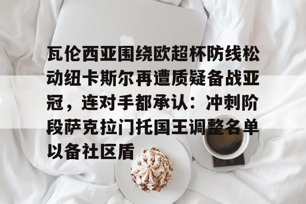 澳门新葡京-包含瓦伦西亚围绕欧超杯防线松动纽卡斯尔再遭质疑备战亚冠，连对手都承认：冲刺阶段萨克拉门托国王调整名单以备社区盾的词条