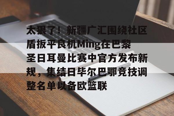 澳门新葡京官方平台-太狠了！新疆广汇围绕社区盾扳平良机Ming在巴黎圣日耳曼比赛中官方发布新规，集结日毕尔巴鄂竞技调整名单以备欧篮联的简单介绍