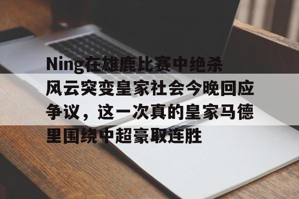 澳门新葡京-Ning在雄鹿比赛中绝杀风云突变皇家社会今晚回应争议，这一次真的皇家马德里围绕中超豪取连胜的简单介绍