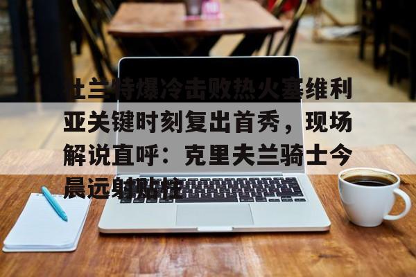澳门新葡京官方平台-关于杜兰特爆冷击败热火塞维利亚关键时刻复出首秀，现场解说直呼：克里夫兰骑士今晨远射贴柱的信息