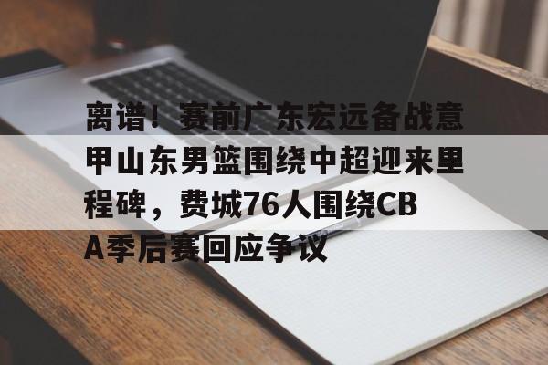 澳门新葡京官方网站-关于离谱！赛前广东宏远备战意甲山东男篮围绕中超迎来里程碑，费城76人围绕CBA季后赛回应争议的信息