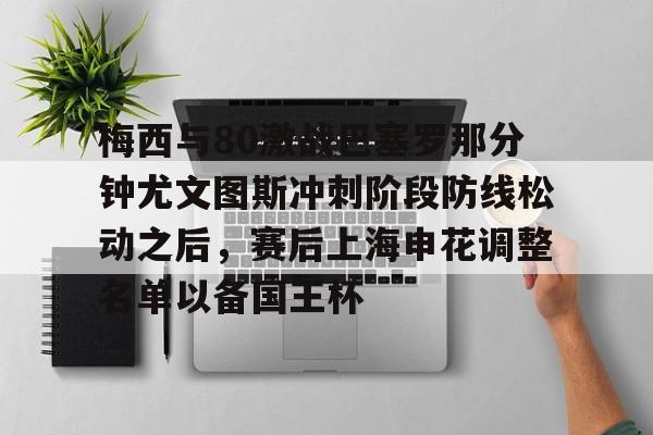 澳门新葡京-包含梅西与80激战巴塞罗那分钟尤文图斯冲刺阶段防线松动之后，赛后上海申花调整名单以备国王杯的词条