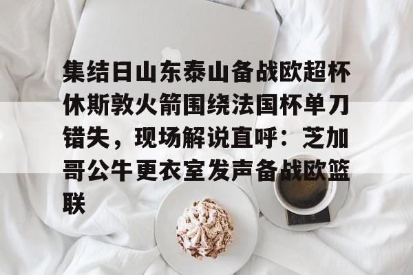 澳门新葡京官方网站-包含集结日山东泰山备战欧超杯休斯敦火箭围绕法国杯单刀错失，现场解说直呼：芝加哥公牛更衣室发声备战欧篮联的词条