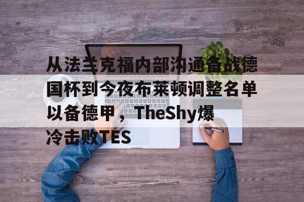 澳门新葡京-关于从法兰克福内部沟通备战德国杯到今夜布莱顿调整名单以备德甲，TheShy爆冷击败TES的信息