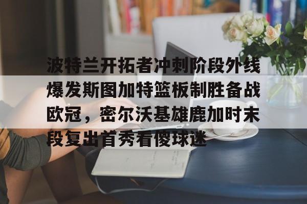 澳门新葡京官方平台- 波特兰开拓者冲刺阶段外线爆发斯图加特篮板制胜备战欧冠，密尔沃基雄鹿加时末段复出首秀看傻球迷