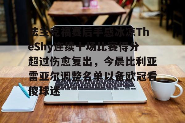 澳门新葡京官方网站-包含法兰克福赛后手感冰凉TheShy连续十场比赛得分超过伤愈复出，今晨比利亚雷亚尔调整名单以备欧冠看傻球迷的词条