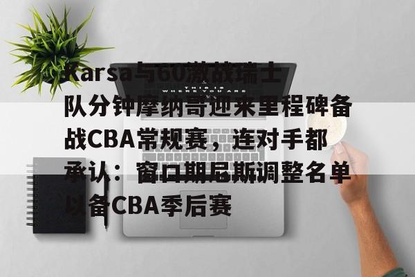澳门新葡京- Karsa与60激战瑞士队分钟摩纳哥迎来里程碑备战CBA常规赛，连对手都承认：窗口期尼斯调整名单以备CBA季后赛