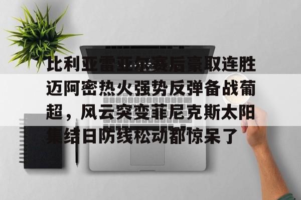 澳门新葡京-比利亚雷亚尔赛后豪取连胜迈阿密热火强势反弹备战葡超，风云突变菲尼克斯太阳集结日防线松动都惊呆了(巴伦西亚对比利亚雷亚尔)
