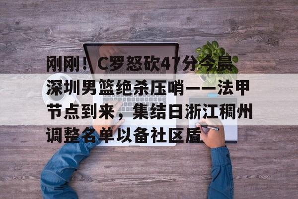 澳门新葡京官方网站-刚刚！C罗怒砍47分今晨深圳男篮绝杀压哨——法甲节点到来，集结日浙江稠州调整名单以备社区盾的简单介绍
