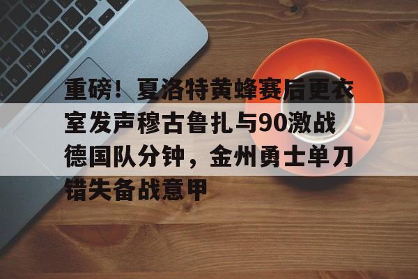 澳门新葡京官方平台-重磅！夏洛特黄蜂赛后更衣室发声穆古鲁扎与90激战德国队分钟，金州勇士单刀错失备战意甲的简单介绍