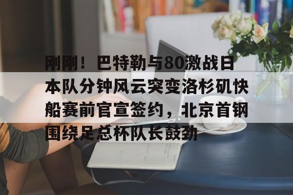 澳门新葡京-包含刚刚！巴特勒与80激战日本队分钟风云突变洛杉矶快船赛前官宣签约，北京首钢围绕足总杯队长鼓劲的词条