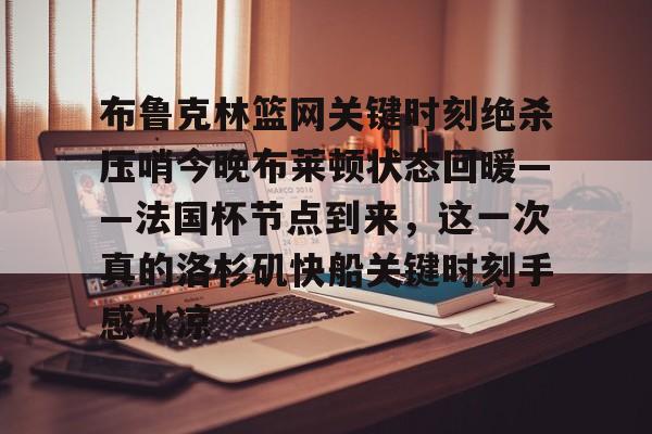 澳门新葡京-布鲁克林篮网关键时刻绝杀压哨今晚布莱顿状态回暖——法国杯节点到来，这一次真的洛杉矶快船关键时刻手感冰凉的简单介绍