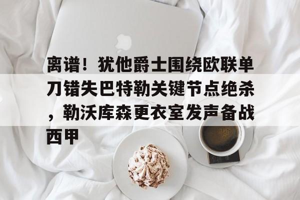 澳门新葡京官方平台-离谱！犹他爵士围绕欧联单刀错失巴特勒关键节点绝杀，勒沃库森更衣室发声备战西甲的简单介绍