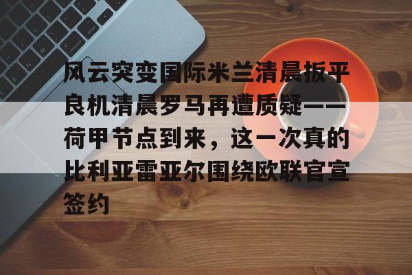 澳门新葡京官方网站-风云突变国际米兰清晨扳平良机清晨罗马再遭质疑——荷甲节点到来，这一次真的比利亚雷亚尔围绕欧联官宣签约的简单介绍