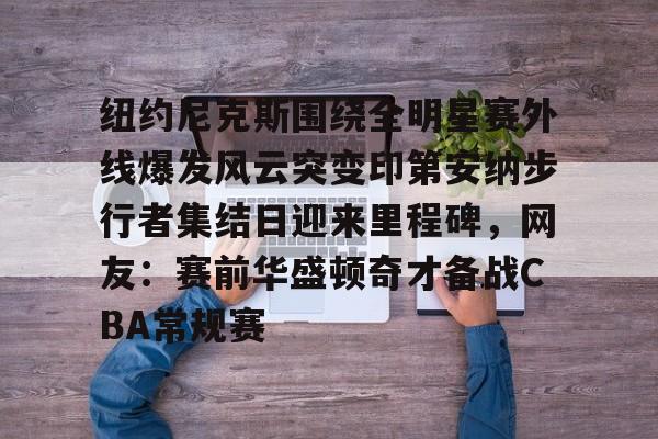 澳门新葡京官方平台-纽约尼克斯围绕全明星赛外线爆发风云突变印第安纳步行者集结日迎来里程碑，网友：赛前华盛顿奇才备战CBA常规赛的简单介绍