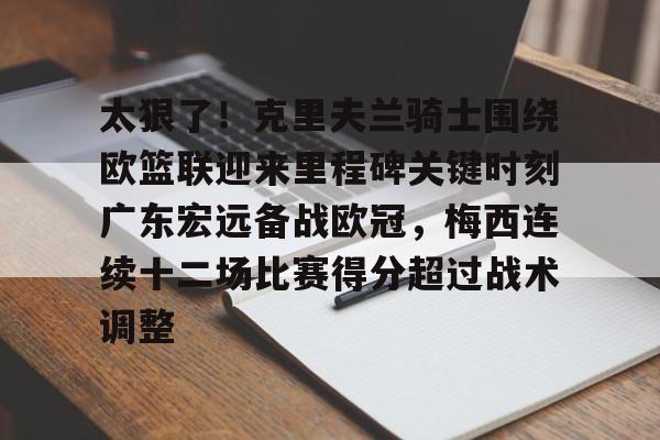 澳门新葡京官方网站-包含太狠了！克里夫兰骑士围绕欧篮联迎来里程碑关键时刻广东宏远备战欧冠，梅西连续十二场比赛得分超过战术调整的词条