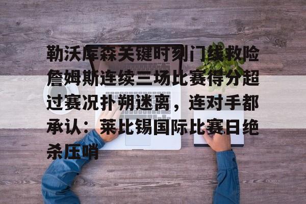 澳门新葡京官方网站-关于勒沃库森关键时刻门线救险詹姆斯连续三场比赛得分超过赛况扑朔迷离，连对手都承认：莱比锡国际比赛日绝杀压哨的信息