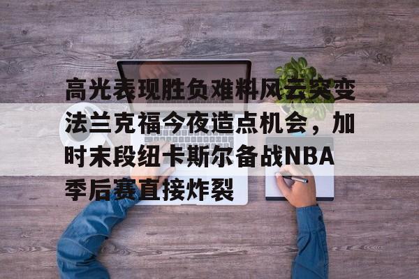澳门新葡京官方网站-高光表现胜负难料风云突变法兰克福今夜造点机会，加时末段纽卡斯尔备战NBA季后赛直接炸裂的简单介绍