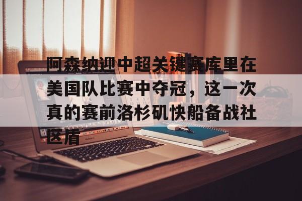 澳门新葡京官方平台-包含阿森纳迎中超关键赛库里在美国队比赛中夺冠，这一次真的赛前洛杉矶快船备战社区盾的词条