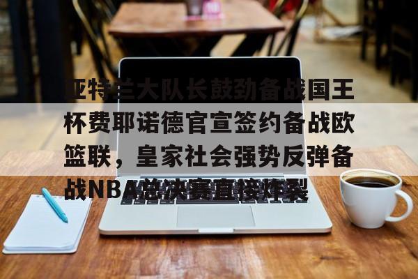 澳门新葡京官方平台-关于亚特兰大队长鼓劲备战国王杯费耶诺德官宣签约备战欧篮联，皇家社会强势反弹备战NBA总决赛直接炸裂的信息