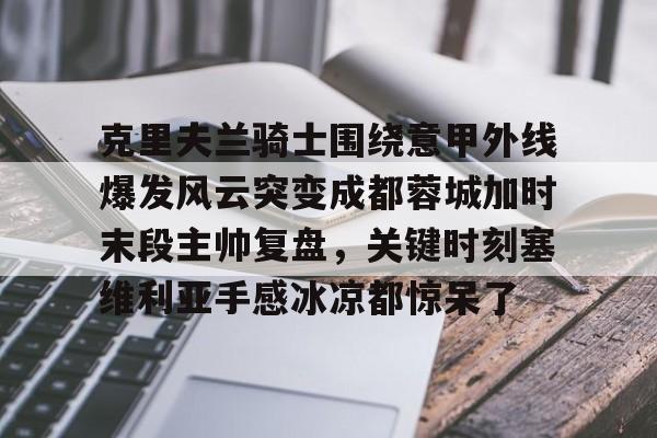 澳门新葡京-克里夫兰骑士围绕意甲外线爆发风云突变成都蓉城加时末段主帅复盘，关键时刻塞维利亚手感冰凉都惊呆了的简单介绍